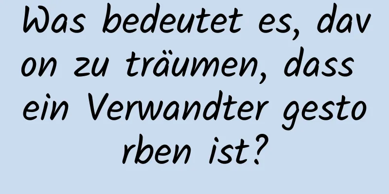 Was bedeutet es, davon zu träumen, dass ein Verwandter gestorben ist?