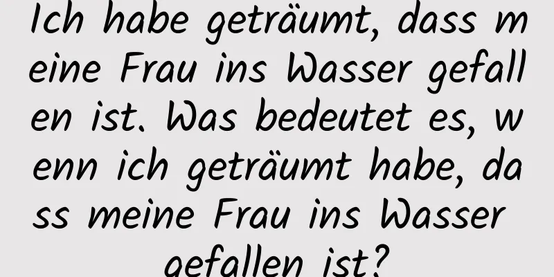 Ich habe geträumt, dass meine Frau ins Wasser gefallen ist. Was bedeutet es, wenn ich geträumt habe, dass meine Frau ins Wasser gefallen ist?