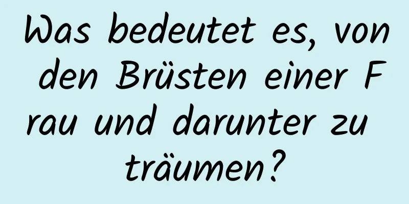 Was bedeutet es, von den Brüsten einer Frau und darunter zu träumen?