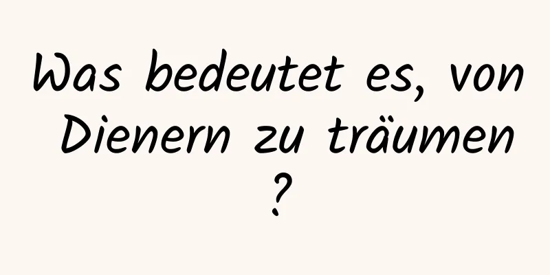 Was bedeutet es, von Dienern zu träumen?