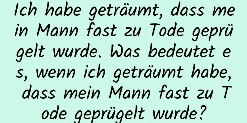 Ich habe geträumt, dass mein Mann fast zu Tode geprügelt wurde. Was bedeutet es, wenn ich geträumt habe, dass mein Mann fast zu Tode geprügelt wurde?