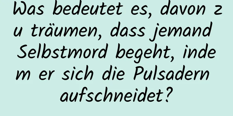 Was bedeutet es, davon zu träumen, dass jemand Selbstmord begeht, indem er sich die Pulsadern aufschneidet?