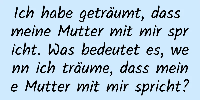 Ich habe geträumt, dass meine Mutter mit mir spricht. Was bedeutet es, wenn ich träume, dass meine Mutter mit mir spricht?