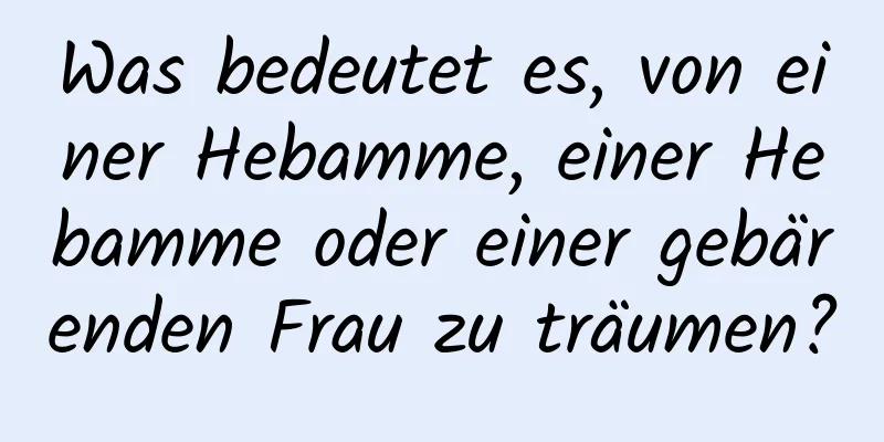 Was bedeutet es, von einer Hebamme, einer Hebamme oder einer gebärenden Frau zu träumen?