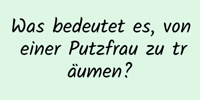 Was bedeutet es, von einer Putzfrau zu träumen?