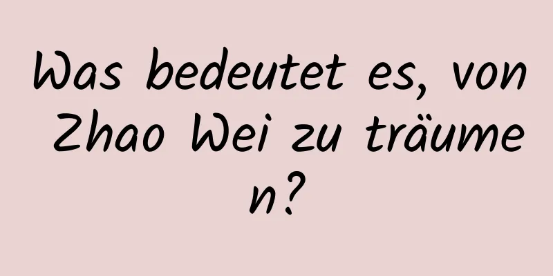 Was bedeutet es, von Zhao Wei zu träumen?