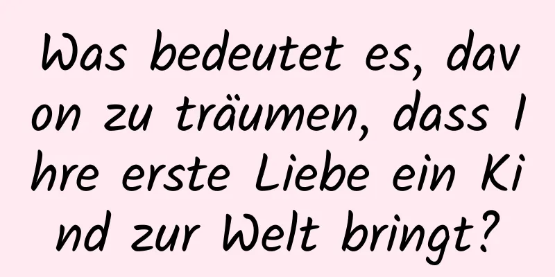 Was bedeutet es, davon zu träumen, dass Ihre erste Liebe ein Kind zur Welt bringt?