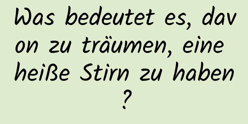 Was bedeutet es, davon zu träumen, eine heiße Stirn zu haben?