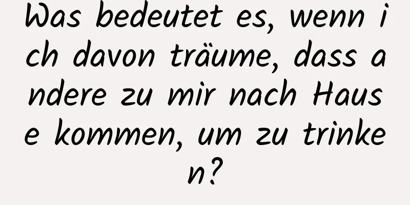 Was bedeutet es, wenn ich davon träume, dass andere zu mir nach Hause kommen, um zu trinken?