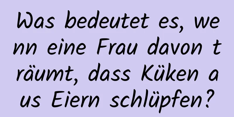 Was bedeutet es, wenn eine Frau davon träumt, dass Küken aus Eiern schlüpfen?