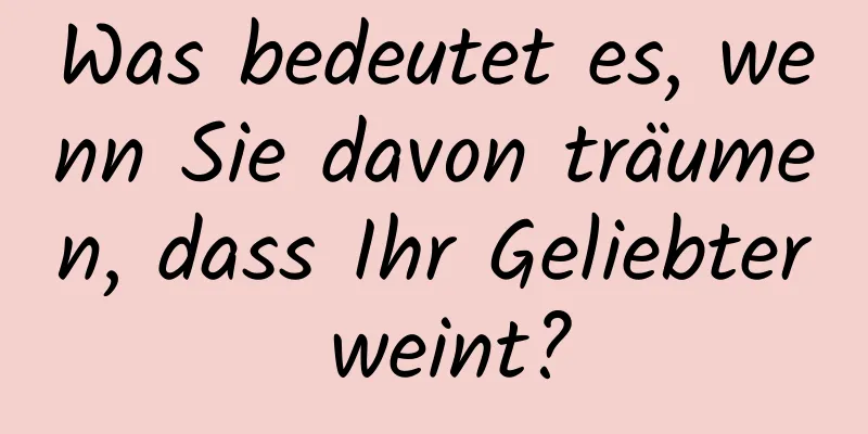 Was bedeutet es, wenn Sie davon träumen, dass Ihr Geliebter weint?