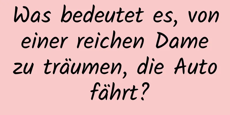 Was bedeutet es, von einer reichen Dame zu träumen, die Auto fährt?