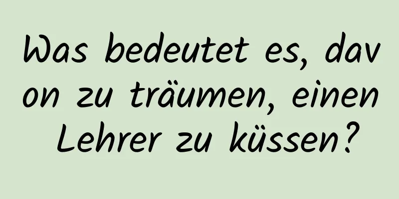 Was bedeutet es, davon zu träumen, einen Lehrer zu küssen?