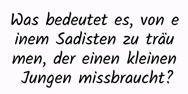 Was bedeutet es, von einem Sadisten zu träumen, der einen kleinen Jungen missbraucht?