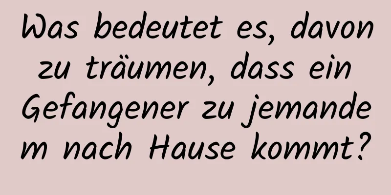 Was bedeutet es, davon zu träumen, dass ein Gefangener zu jemandem nach Hause kommt?