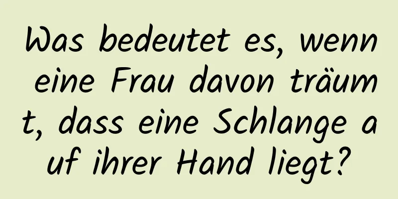 Was bedeutet es, wenn eine Frau davon träumt, dass eine Schlange auf ihrer Hand liegt?