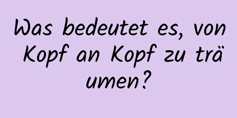 Was bedeutet es, von Kopf an Kopf zu träumen?