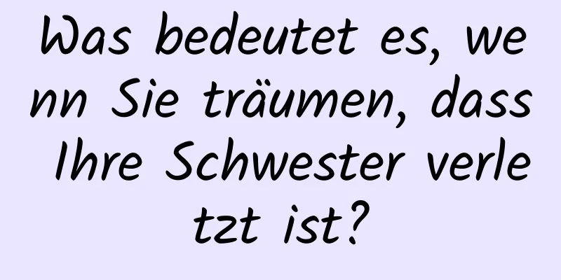 Was bedeutet es, wenn Sie träumen, dass Ihre Schwester verletzt ist?