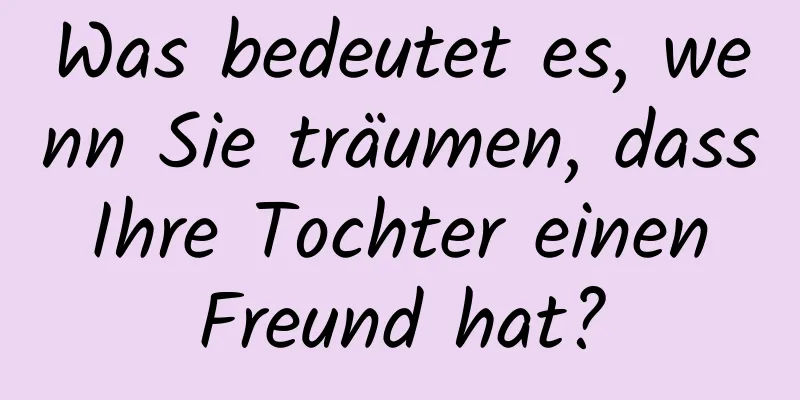 Was bedeutet es, wenn Sie träumen, dass Ihre Tochter einen Freund hat?