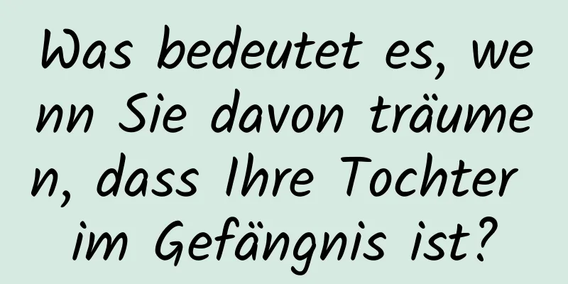 Was bedeutet es, wenn Sie davon träumen, dass Ihre Tochter im Gefängnis ist?