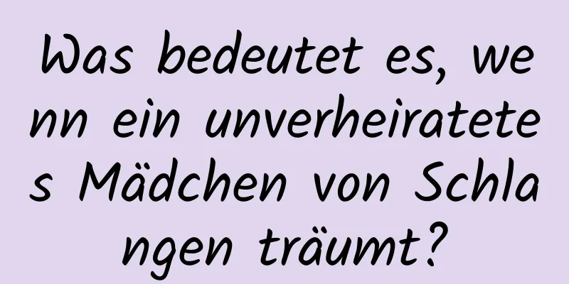 Was bedeutet es, wenn ein unverheiratetes Mädchen von Schlangen träumt?