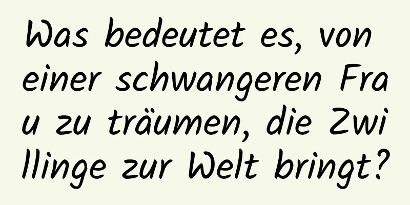 Was bedeutet es, von einer schwangeren Frau zu träumen, die Zwillinge zur Welt bringt?