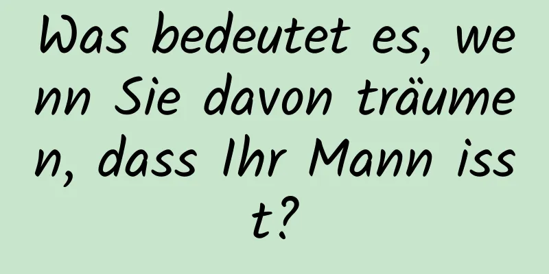 Was bedeutet es, wenn Sie davon träumen, dass Ihr Mann isst?