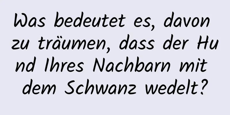 Was bedeutet es, davon zu träumen, dass der Hund Ihres Nachbarn mit dem Schwanz wedelt?