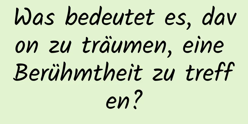 Was bedeutet es, davon zu träumen, eine Berühmtheit zu treffen?