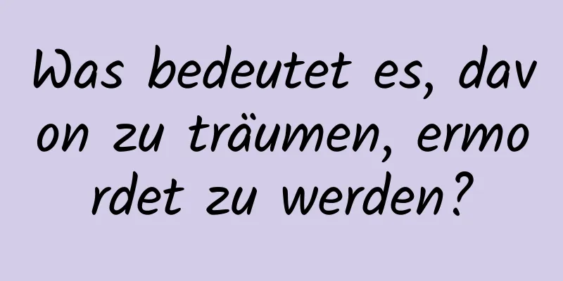 Was bedeutet es, davon zu träumen, ermordet zu werden?