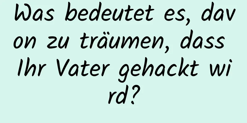 Was bedeutet es, davon zu träumen, dass Ihr Vater gehackt wird?