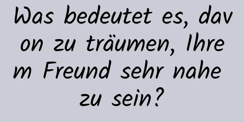 Was bedeutet es, davon zu träumen, Ihrem Freund sehr nahe zu sein?