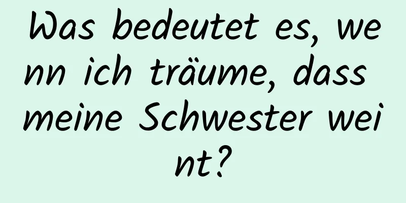 Was bedeutet es, wenn ich träume, dass meine Schwester weint?