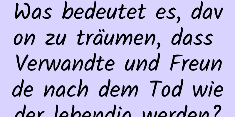 Was bedeutet es, davon zu träumen, dass Verwandte und Freunde nach dem Tod wieder lebendig werden?