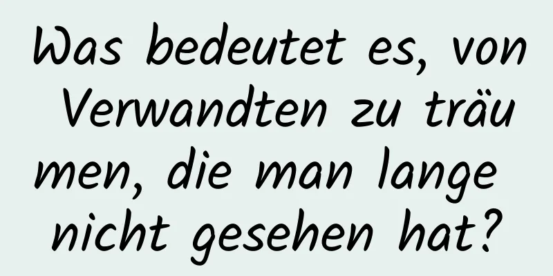 Was bedeutet es, von Verwandten zu träumen, die man lange nicht gesehen hat?