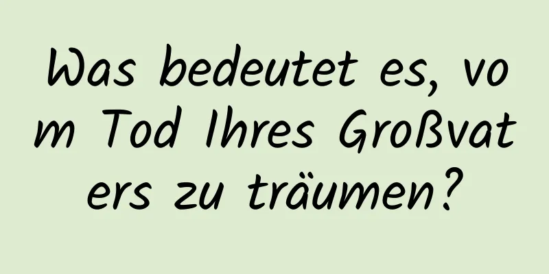 Was bedeutet es, vom Tod Ihres Großvaters zu träumen?