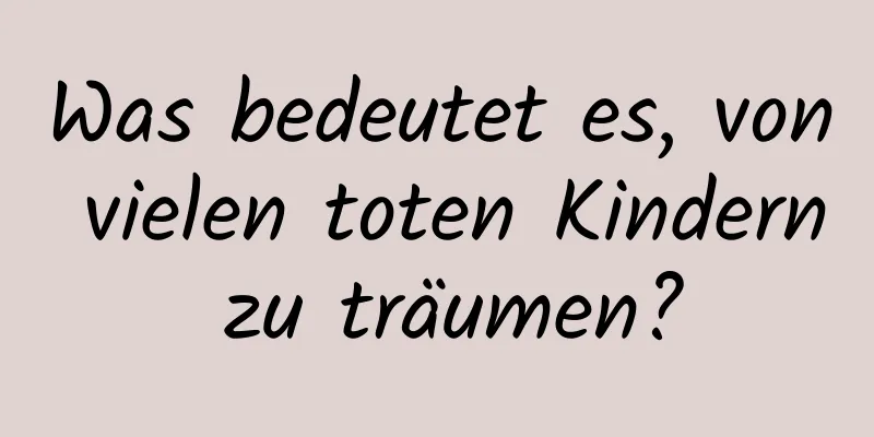 Was bedeutet es, von vielen toten Kindern zu träumen?