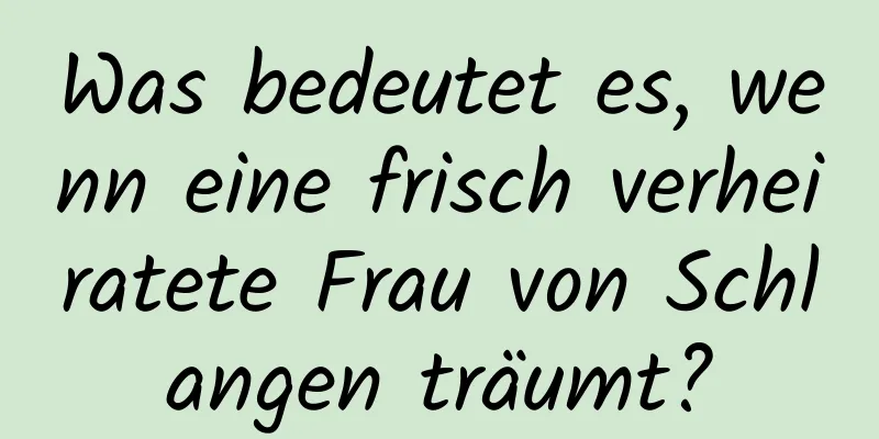 Was bedeutet es, wenn eine frisch verheiratete Frau von Schlangen träumt?