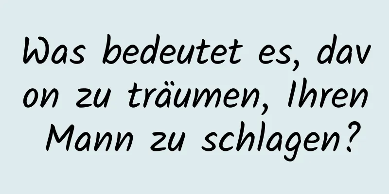 Was bedeutet es, davon zu träumen, Ihren Mann zu schlagen?