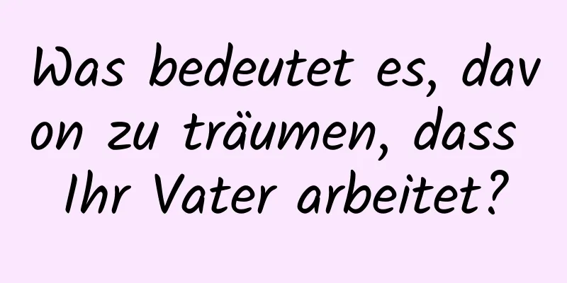 Was bedeutet es, davon zu träumen, dass Ihr Vater arbeitet?