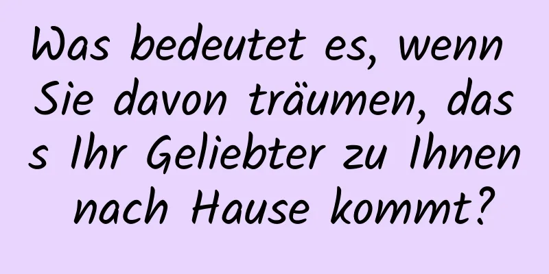 Was bedeutet es, wenn Sie davon träumen, dass Ihr Geliebter zu Ihnen nach Hause kommt?