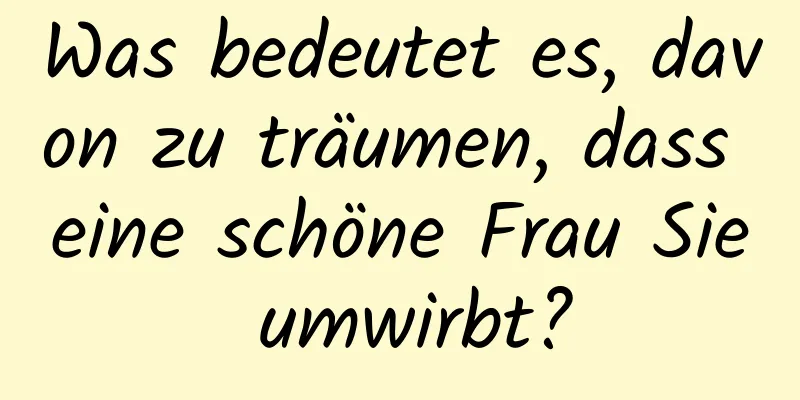 Was bedeutet es, davon zu träumen, dass eine schöne Frau Sie umwirbt?