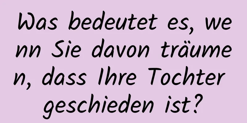 Was bedeutet es, wenn Sie davon träumen, dass Ihre Tochter geschieden ist?