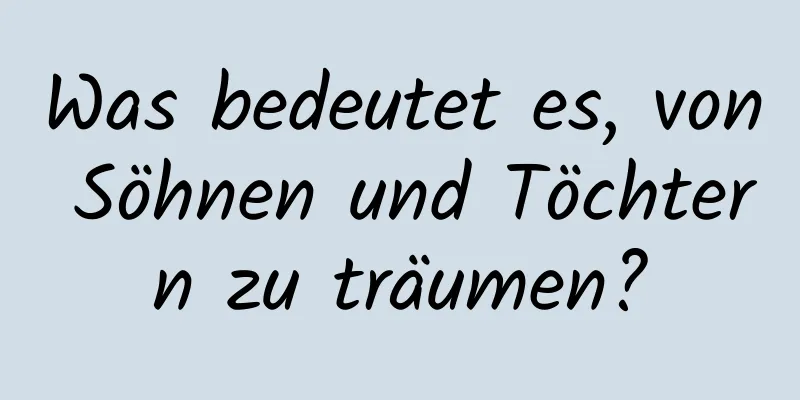 Was bedeutet es, von Söhnen und Töchtern zu träumen?