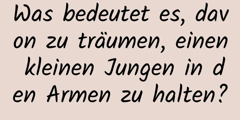 Was bedeutet es, davon zu träumen, einen kleinen Jungen in den Armen zu halten?