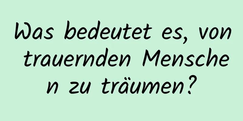 Was bedeutet es, von trauernden Menschen zu träumen?