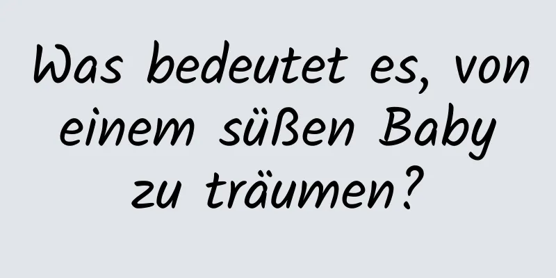 Was bedeutet es, von einem süßen Baby zu träumen?