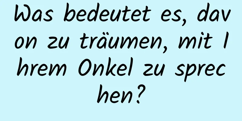 Was bedeutet es, davon zu träumen, mit Ihrem Onkel zu sprechen?