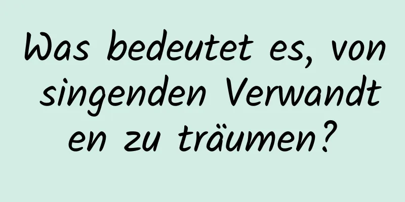 Was bedeutet es, von singenden Verwandten zu träumen?