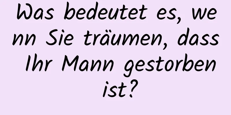 Was bedeutet es, wenn Sie träumen, dass Ihr Mann gestorben ist?